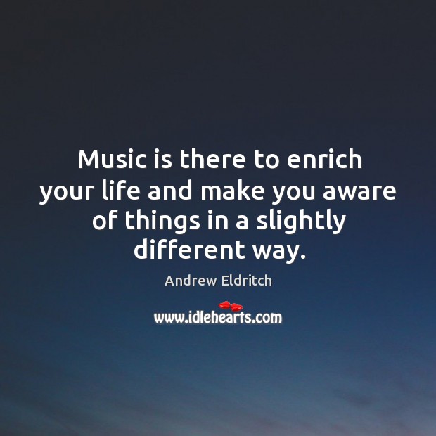 Music is there to enrich your life and make you aware of things in a slightly different way. Image