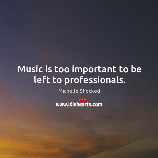 Music is too important to be left to professionals. Michelle Shocked Picture Quote