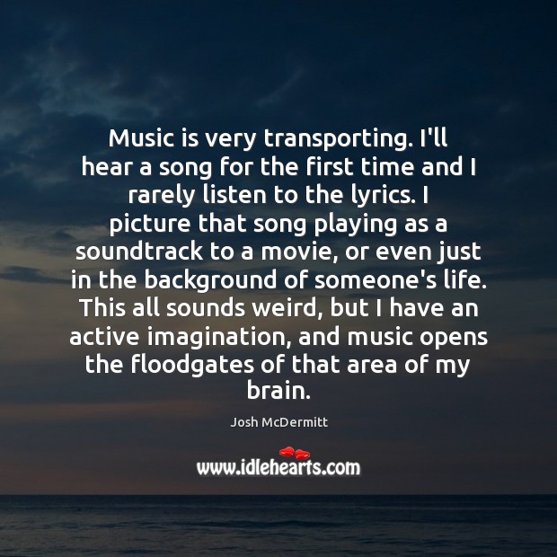 Music is very transporting. I’ll hear a song for the first time Image