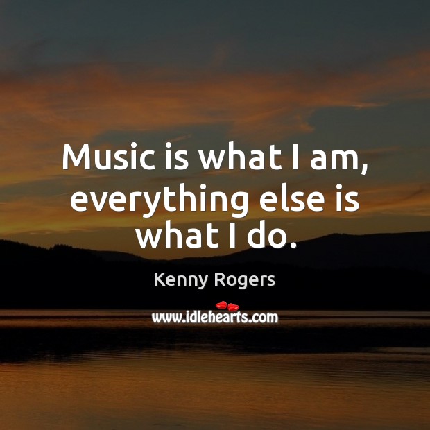 Music is what I am, everything else is what I do. Kenny Rogers Picture Quote