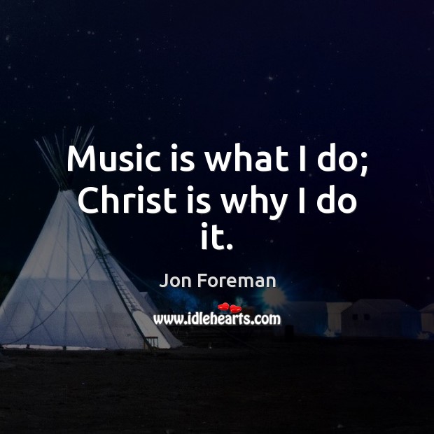 Music is what I do; Christ is why I do it. Jon Foreman Picture Quote