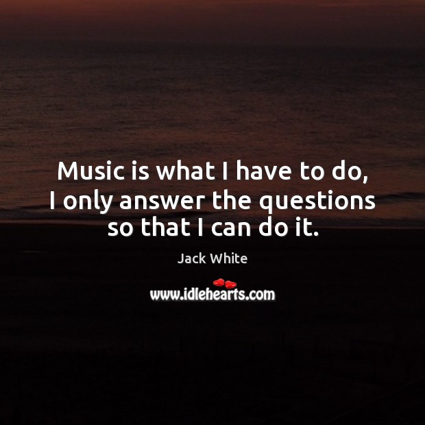 Music is what I have to do, I only answer the questions so that I can do it. Jack White Picture Quote