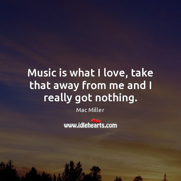 Music is what I love, take that away from me and I really got nothing. Mac Miller Picture Quote