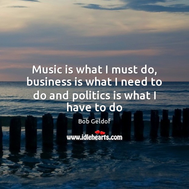 Music is what I must do, business is what I need to do and politics is what I have to do Music Quotes Image
