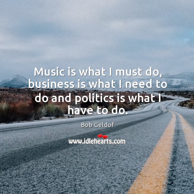 Music is what I must do, business is what I need to do and politics is what I have to do. Bob Geldof Picture Quote