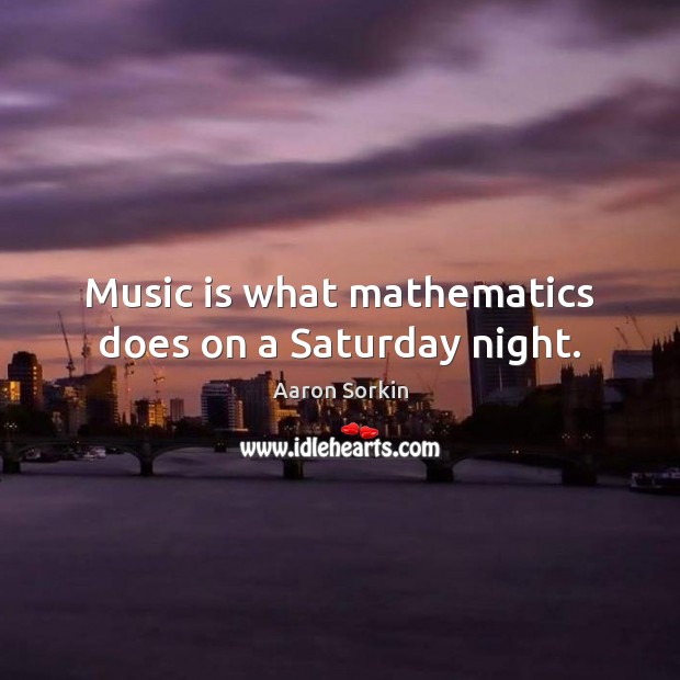 Music is what mathematics does on a Saturday night. Aaron Sorkin Picture Quote