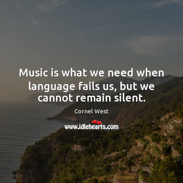 Music is what we need when language fails us, but we cannot remain silent. Cornel West Picture Quote