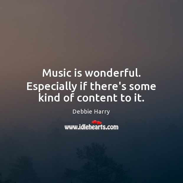 Music is wonderful. Especially if there’s some kind of content to it. Debbie Harry Picture Quote