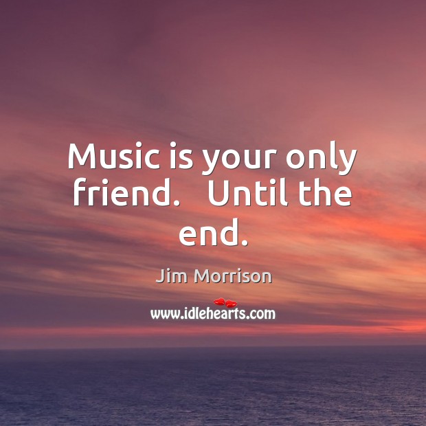 Music is your only friend.   Until the end. Jim Morrison Picture Quote