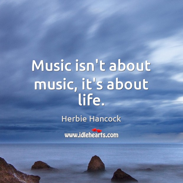 Music isn’t about music, it’s about life. Herbie Hancock Picture Quote