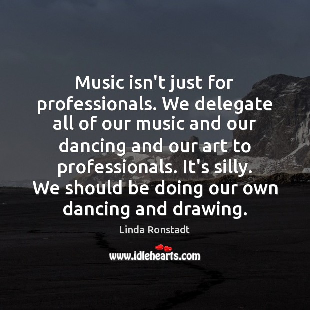 Music isn’t just for professionals. We delegate all of our music and Linda Ronstadt Picture Quote