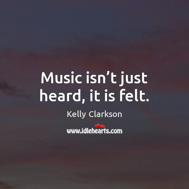 Music isn’t just heard, it is felt. Kelly Clarkson Picture Quote