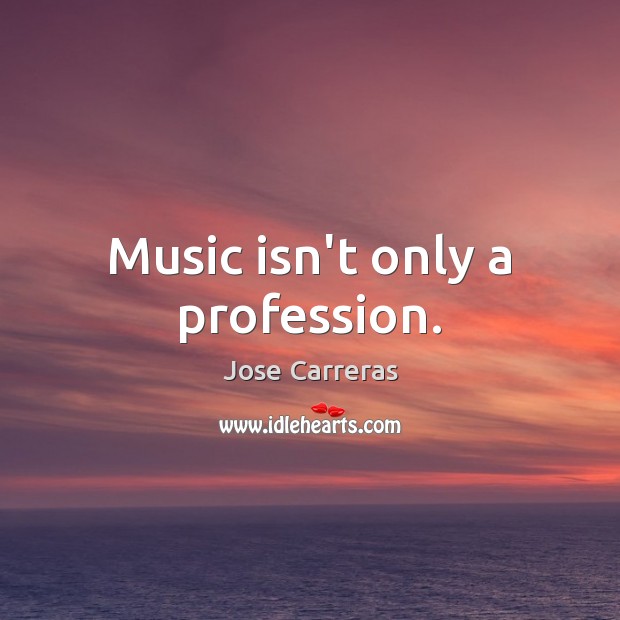 Music isn’t only a profession. Jose Carreras Picture Quote