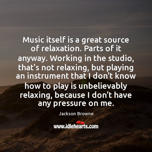 Music itself is a great source of relaxation. Parts of it anyway. Jackson Browne Picture Quote