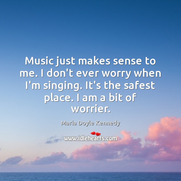 Music just makes sense to me. I don’t ever worry when I’m Maria Doyle Kennedy Picture Quote