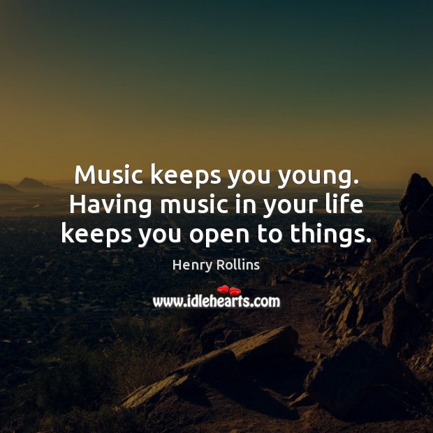 Music keeps you young. Having music in your life keeps you open to things. Image