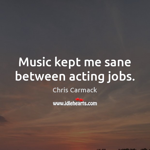 Music kept me sane between acting jobs. Chris Carmack Picture Quote