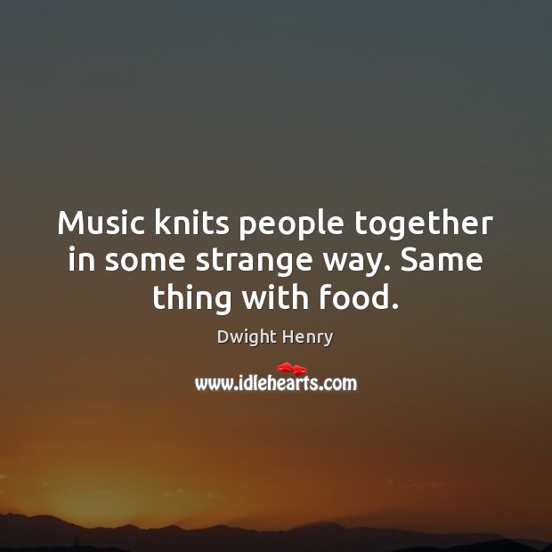 Music knits people together in some strange way. Same thing with food. Image