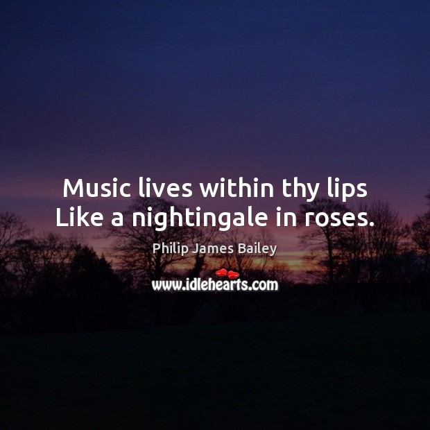 Music lives within thy lips Like a nightingale in roses. Philip James Bailey Picture Quote