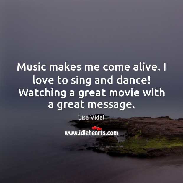 Music makes me come alive. I love to sing and dance! Watching Lisa Vidal Picture Quote