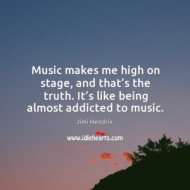 Music makes me high on stage, and that’s the truth. It’s like being almost addicted to music. Jimi Hendrix Picture Quote