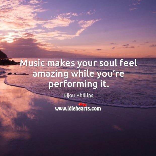 Music makes your soul feel amazing while you’re performing it. Bijou Phillips Picture Quote