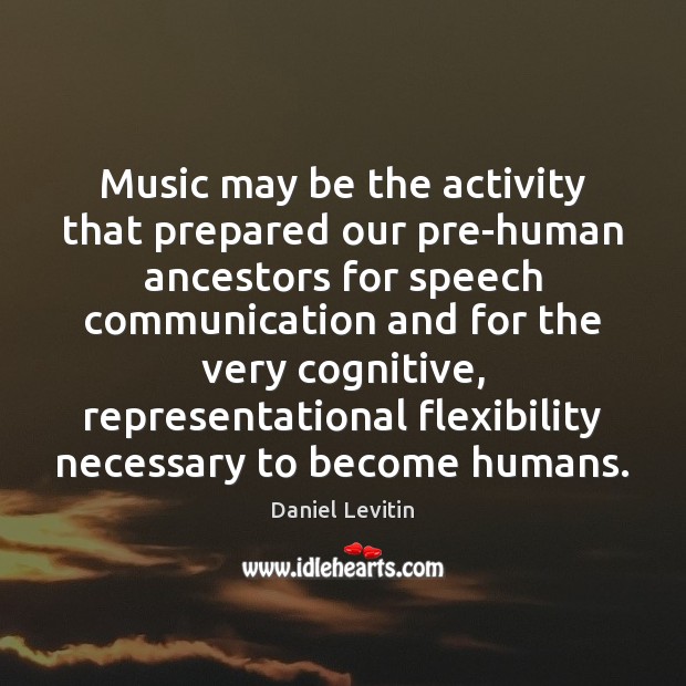 Music may be the activity that prepared our pre-human ancestors for speech Daniel Levitin Picture Quote