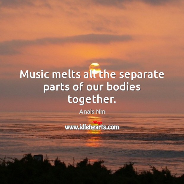 Music melts all the separate parts of our bodies together. Anais Nin Picture Quote