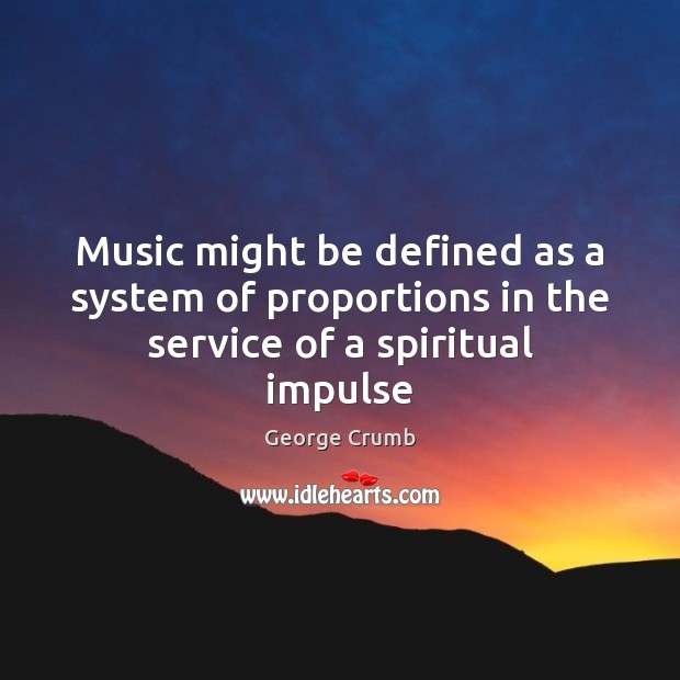 Music might be defined as a system of proportions in the service of a spiritual impulse George Crumb Picture Quote