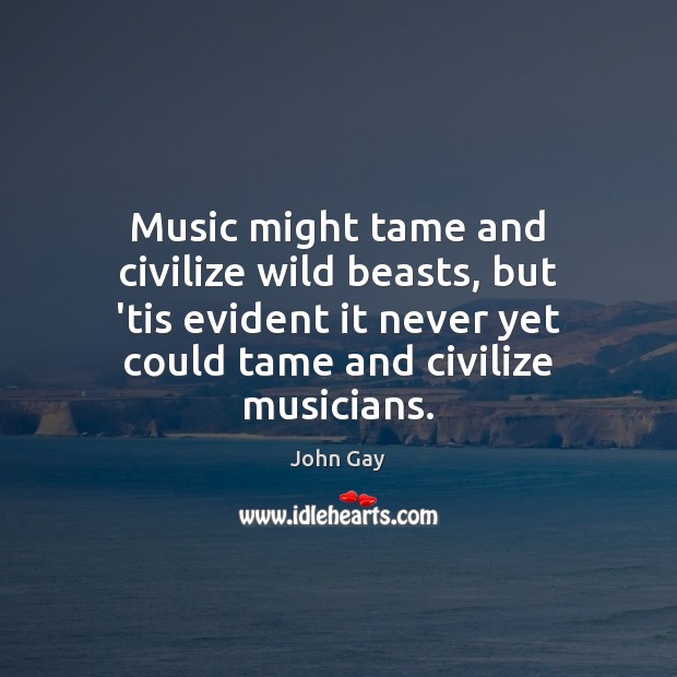 Music might tame and civilize wild beasts, but ’tis evident it never John Gay Picture Quote