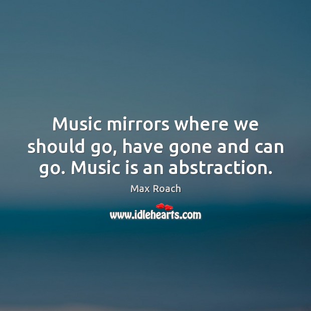 Music mirrors where we should go, have gone and can go. Music is an abstraction. Image