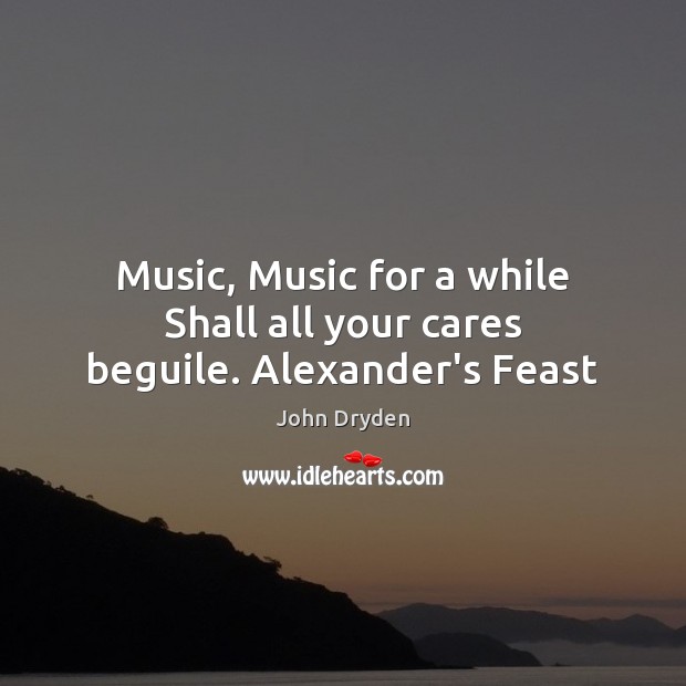 Music, Music for a while Shall all your cares beguile. Alexander’s Feast John Dryden Picture Quote
