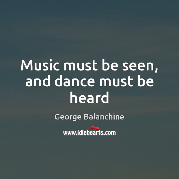 Music must be seen, and dance must be heard George Balanchine Picture Quote