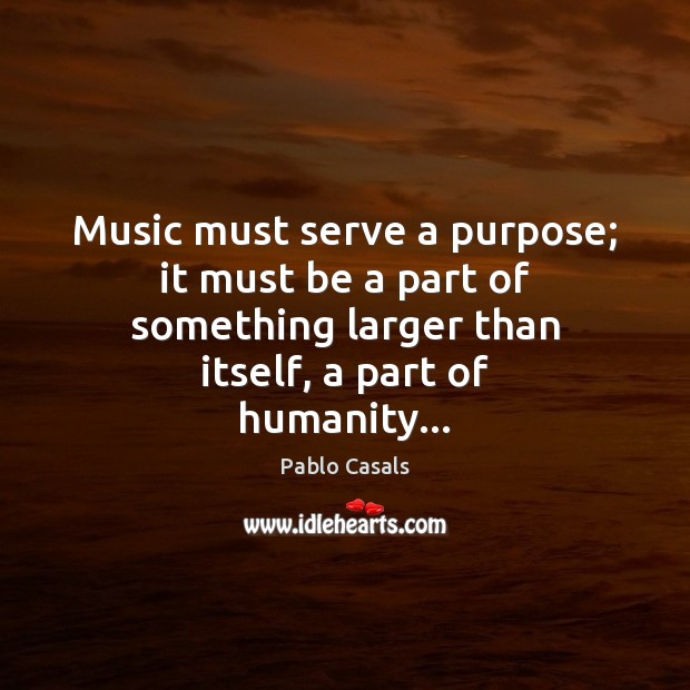Music must serve a purpose; it must be a part of something Pablo Casals Picture Quote