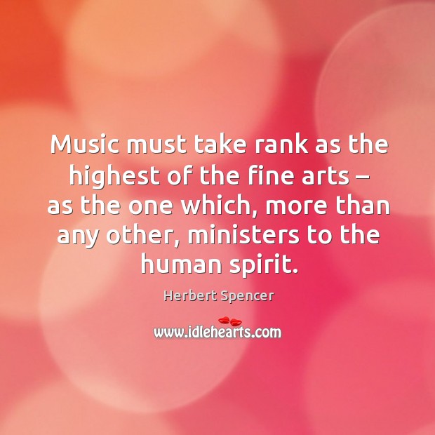 Music must take rank as the highest of the fine arts – as the one which Herbert Spencer Picture Quote