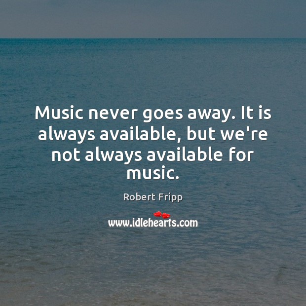 Music never goes away. It is always available, but we’re not always available for music. Robert Fripp Picture Quote