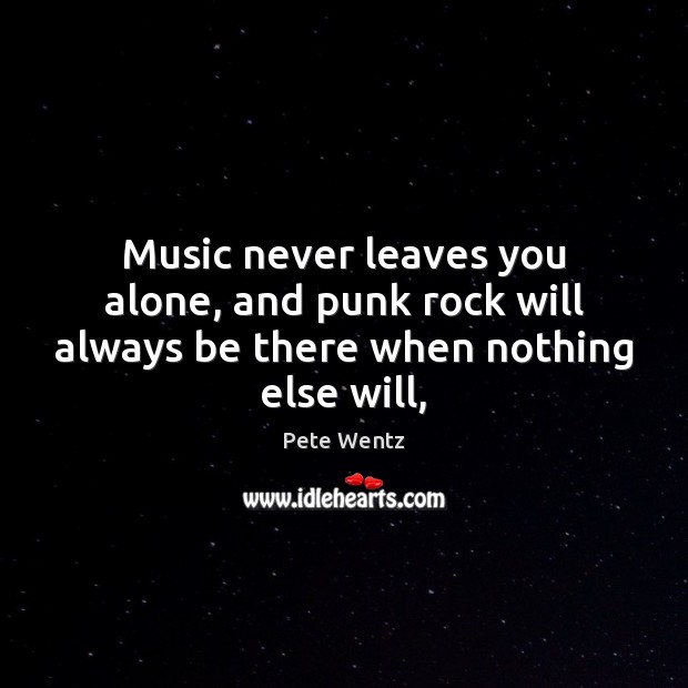 Music never leaves you alone, and punk rock will always be there when nothing else will, Pete Wentz Picture Quote