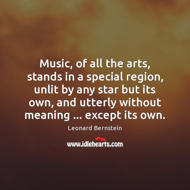 Music, of all the arts, stands in a special region, unlit by Leonard Bernstein Picture Quote