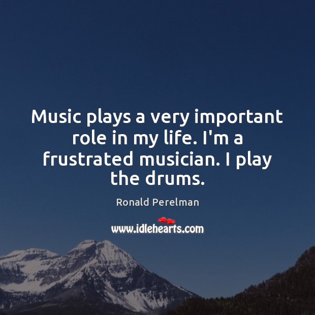 Music plays a very important role in my life. I’m a frustrated musician. I play the drums. 