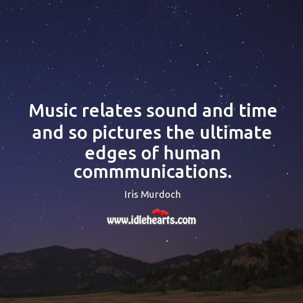 Music relates sound and time and so pictures the ultimate edges of human commmunications. Iris Murdoch Picture Quote