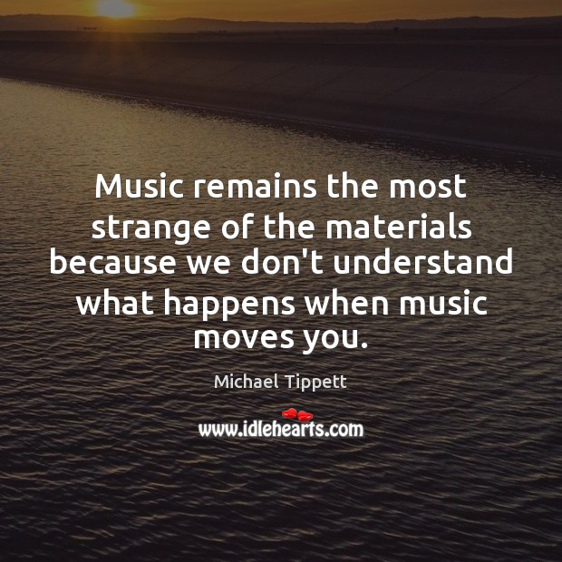 Music remains the most strange of the materials because we don’t understand Michael Tippett Picture Quote