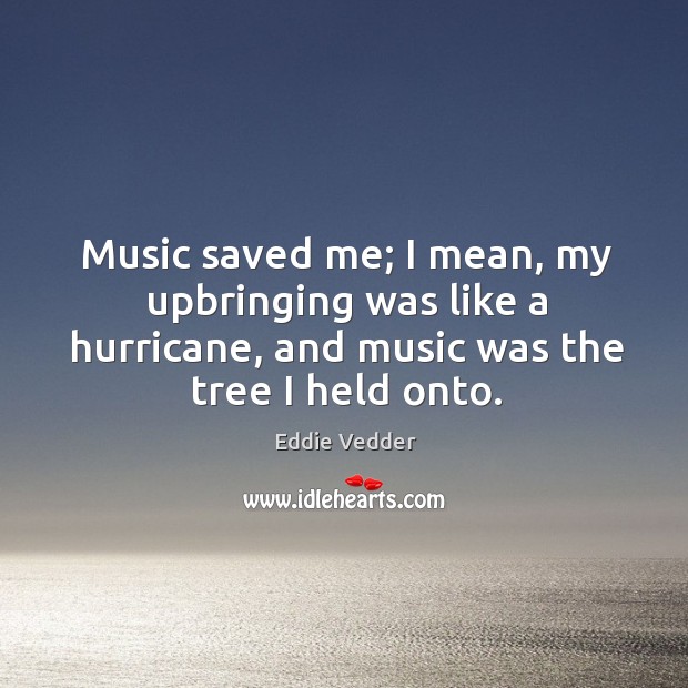 Music saved me; I mean, my upbringing was like a hurricane, and Eddie Vedder Picture Quote