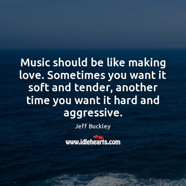 Music should be like making love. Sometimes you want it soft and Jeff Buckley Picture Quote