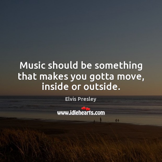 Music should be something that makes you gotta move, inside or outside. Elvis Presley Picture Quote