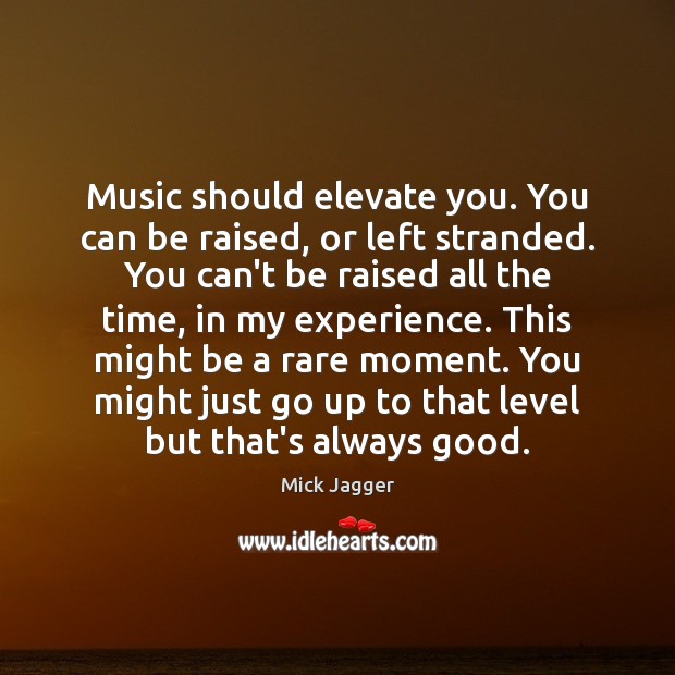 Music should elevate you. You can be raised, or left stranded. You Mick Jagger Picture Quote