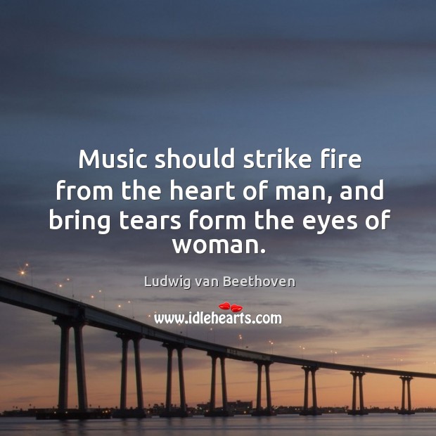 Music should strike fire from the heart of man, and bring tears form the eyes of woman. Image