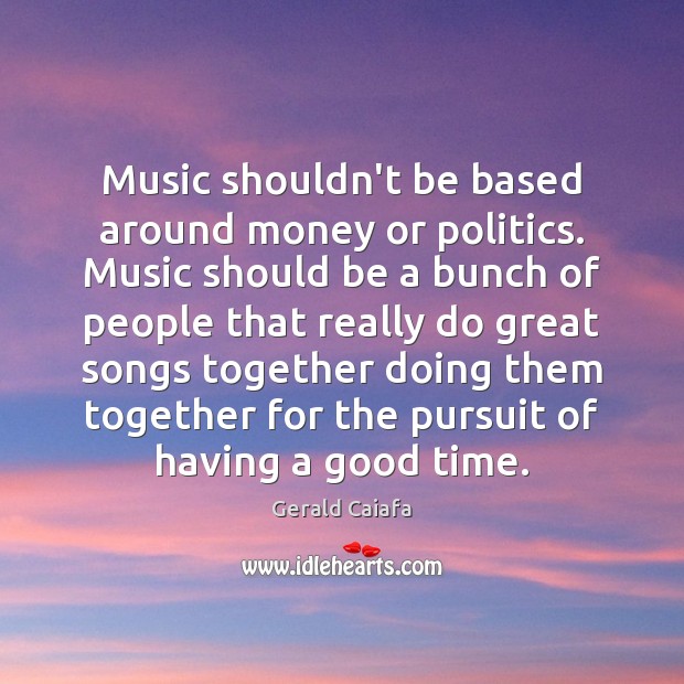Music shouldn’t be based around money or politics. Music should be a Gerald Caiafa Picture Quote