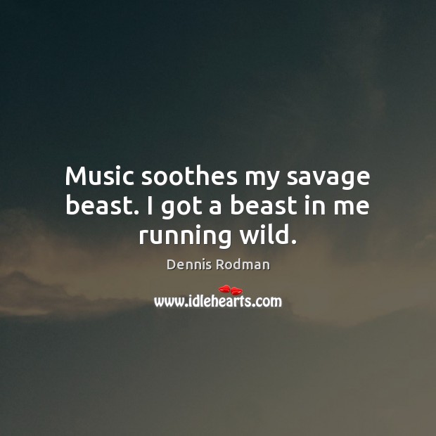 Music soothes my savage beast. I got a beast in me running wild. Dennis Rodman Picture Quote