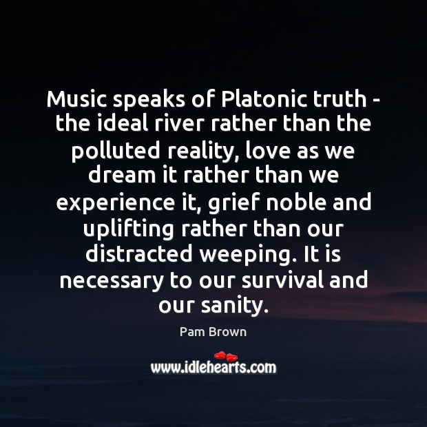Music speaks of Platonic truth – the ideal river rather than the Pam Brown Picture Quote