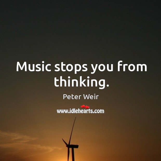 Music stops you from thinking. Peter Weir Picture Quote